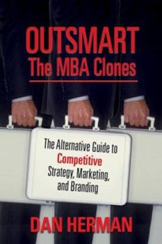 Outsmart the MBA Clones: The Alternative Guide to Competitive Strategy, Marketing and Branding