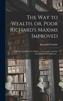 The way to Wealth, or, Poor Richard's Maxims Improved: To Which is Added, The Whistle, a True Story: and The Advantages of Drunkenness ..