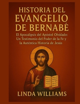 HISTORIA DEL EVANGELIO DE BERNABÉS:: El Apocalipsis del Apóstol Olvidado: Un Testimonio del Poder de la Fe y la Auténtica Historia de Jesús
