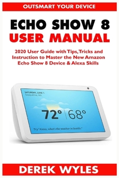 Paperback Echo Show 8 User Manual: 2020 User Guide with Tips, Tricks and Instruction to Master the New Amazon Echo Show 8 Device & Alexa Skills Book