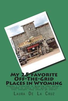My 25 Favorite off-The-Grid Places in Wyoming : Places I Traveled in Wyoming That Weren't Invaded by Every Other Wacky Tourist That Thought They Should Go There!