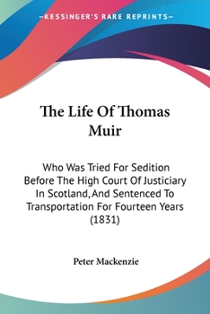 Paperback The Life Of Thomas Muir: Who Was Tried For Sedition Before The High Court Of Justiciary In Scotland, And Sentenced To Transportation For Fourte Book