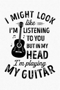 I Might Look Like Im Listening To You But In My Head Im Playing My Guitar: Guitar Lined Notebook, Journal, Organizer, Diary, Composition Notebook, Gifts for Guitarists and Music Lovers