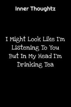 Inner Thoughtz: I Might Look Like I'm Listening To You But In My Head I'm Drinking Tea: 100 Page Lined Notebook