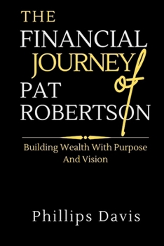 THE FINANCIAL JOURNEY OF PAT ROBERTSON: Building Wealth With Purpose And Vision