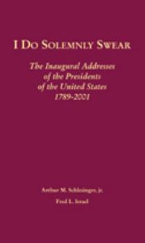 I Do Solemnly Swear: The Inaugural Addresses of the Presidents of the United States, 1789-2001 (I Do Solemnly Swear)