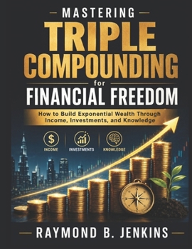 Mastering Triple Compounding for Financial Freedom: How to Build Exponential Wealth Through Income, Investments, and Knowledge