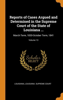 Hardcover Reports of Cases Argued and Determined in the Supreme Court of the State of Louisiana ...: March Term, 1830-October Term, 1841; Volume 13 Book