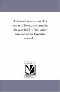 Thirteenth state census. The census of Iowa, as returned in the year 1875 ... Pub. under direction of the Executive council ...