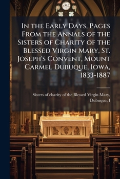 In the early days, pages from the annals of the Sisters of charity of the Blessed Virgin Mary, St. Joseph's convent, Mount Carmel Dubuque, Iowa, 1833-1887