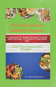 The Plant Based Diet Cookbook For Beginners: A Journey On Delicious Vegan Recipes To Cook With An Easy-To-Follow 14 Day Meal Plan.