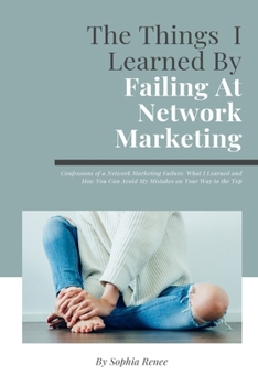 Paperback The Things I Learned By Failing At Network Marketing: Confessions of a Network Marketing Failure: What I Learned and How You Can Avoid My Mistakes on Book