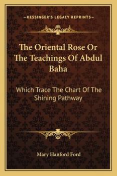 Paperback The Oriental Rose Or The Teachings Of Abdul Baha: Which Trace The Chart Of The Shining Pathway Book