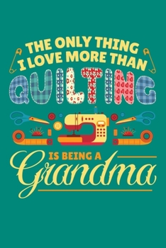The Only Thing I Love More Than Quilting is Being a Grandma: Quilting Journal, Quilter Planner Notebook, Gift for Quilters Seamstress, Quilt Presents