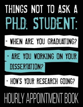 Paperback Things Not To Ask A Ph.D. Student: - When Are You Graduating? - Are You Working On Your Dissertation? - How's Your Research Going? Hourly Appointment Book