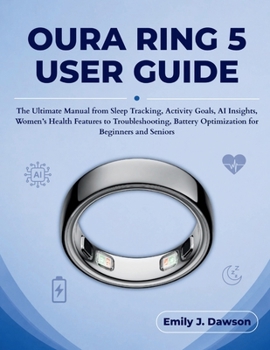 OURA RING 5 USER GUIDE: The Ultimate Manual from Sleep Tracking, Activity Goals, AI Insights, Women’s Health Features to Troubleshooting, Battery Optimization for Beginners and Seniors