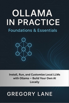 Ollama in Practice: Foundations & Essentials: Install, Run, and Customize Local LLMs with Ollama — Build Your Own AI Locally