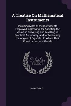 Paperback A Treatise On Mathematical Instruments: Including Most of the Instruments Employed in Drawing, for Assisting the Vision, in Surveying and Levelling, i Book