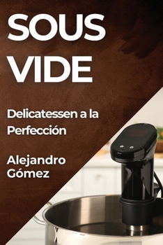 Sous Vide: Delicatessen a la Perfección (Spanish Edition)