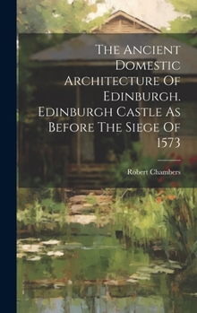 Hardcover The Ancient Domestic Architecture Of Edinburgh. Edinburgh Castle As Before The Siege Of 1573 Book