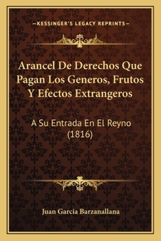 Paperback Arancel De Derechos Que Pagan Los Generos, Frutos Y Efectos Extrangeros: A Su Entrada En El Reyno (1816) [Spanish] Book