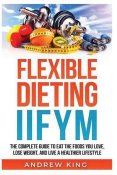 Paperback Flexibe Dieting Iifym: The Complete Guide to Eat the Foods You Love, Lose Weight, and Live a Healthier Lifestyle Book