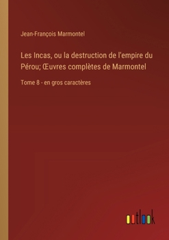Les Incas, ou la destruction de l'empire du Pérou; OEuvres complètes de Marmontel: Tome 8 - en gros caractères (French Edition)