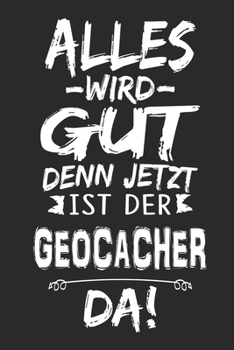 Alles wird gut denn jetzt ist der Geocacher da: Notizbuch mit 110 Seiten (German Edition)