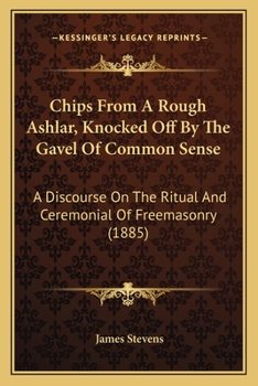 Paperback Chips From A Rough Ashlar, Knocked Off By The Gavel Of Common Sense: A Discourse On The Ritual And Ceremonial Of Freemasonry (1885) Book