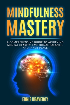 Mindfulness Mastery: A Comprehensive Guide to Achieving Mental Clarity, Emotional Balance, and Inner Peace