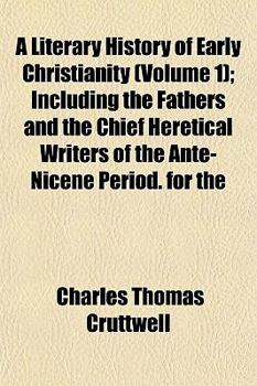 A Literary History of Early Christianity (Volume 1); Including the Fathers and the Chief Heretical Writers of the Ante-Nicene Period. for the