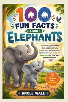 100 Fun Facts About Elephants: Discover the Gentle Giants, Their Big Ears, Long Trunks, Family Life, and Amazing Intelligence: An Exciting Exploration of Elephant Life, Habitats, Trunks, Tusks, Baby