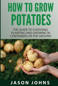 Paperback How To Grow Potatoes: The Guide To Choosing, Planting And Growing In Containers Or The Ground Book