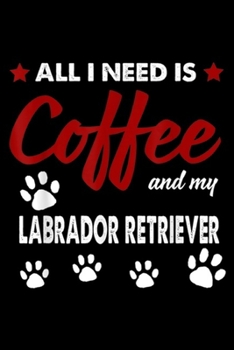 All I Need Is Coffee And My Labrador Retriever: All I Need Is Coffee And My Labrador Retriever Journal/Notebook Blank Lined Ruled 6x9 100 Pages