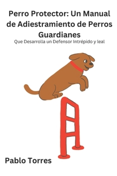 Perro Protector: Un Manual de Adiestramiento de Perros Guardianes: Que Desarrolla un Defensor Intrépido y leal