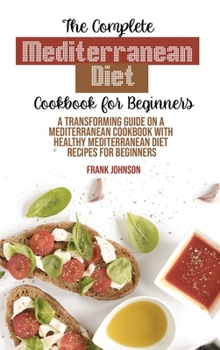 The Complete Mediterranean Diet Cookbook For Beginners: A Transforming Guide On A Mediterranean Cookbook With Healthy Mediterranean Diet Recipes For Beginners