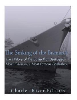The Sinking of the Bismarck: The History of the Battle that Destroyed Nazi Germany’s Most Famous Battleship