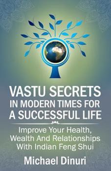 Vastu Secrets in Modern Times for A Successful Life: Improve Your Health, Wealth And Relationships With Indian Feng Shui