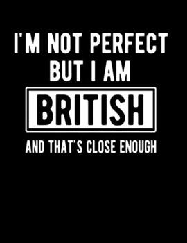 I'm Not Perfect But I Am British And That's Close Enough: Funny British Notebook British Gifts Great Britain Gifts