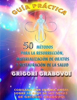 GUÍA PRÁCTICA 50 MÉTODOS PARA LA RESURRECCIÓN, MATERIALIZACIÓN DE OBJETOS Y RESTAURACIÓN DE LA SALUD