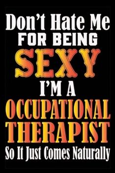 Don't Hate Me For Being Sexy I'm A  Occupational Therapist So It Just Comes Naturally: Don't Hate Me For Being Sexy I'm A  Occupational Therapist So ... Journal Note Book For Occupational Therapist