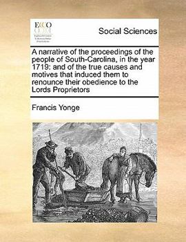 A narrative of the proceedings of the people of South-Carolina, in the year 1719: and of the true causes and motives that induced them to renounce their obedience to the Lords Proprietors