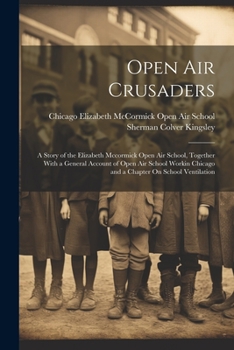 Open Air Crusaders: A Story of the Elizabeth Mccormick Open Air School, Together With a General Account of Open Air School Workin Chicago and a Chapter On School Ventilation