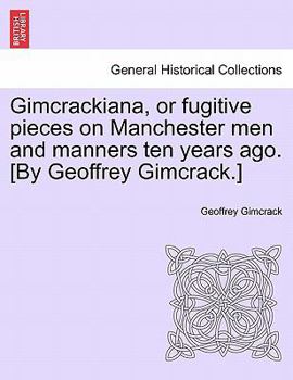 Gimcrackiana, or fugitive pieces on Manchester men and manners ten years ago. [By Geoffrey Gimcrack.]