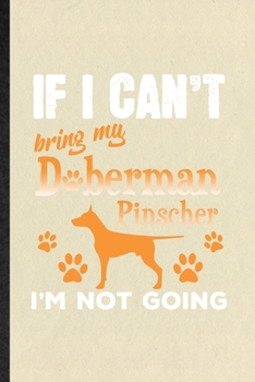 If I Can't Bring My Doberman Pinscher I'm Not Going: Funny Blank Lined Notebook/ Journal For Doberman Pinscher Lover, Dog Mom Owner Vet, Inspirational ... Birthday Gift Idea Modern 6x9 110 Pages
