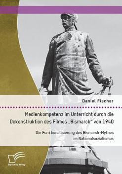 Paperback Medienkompetenz im Unterricht durch die Dekonstruktion des Filmes "Bismarck von 1940. Die Funktionalisierung des Bismarck-Mythos im Nationalsozialismu [German] Book