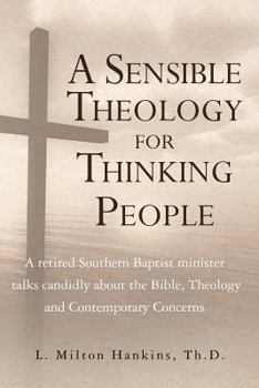A Sensible Theology for Thinking People : A Retired Southern Baptist Minister Talks Candidly about the Bible, Theology, and Contemporary Concerns