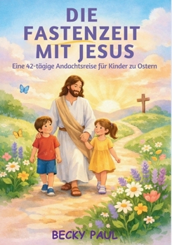 Die Fastenzeit mit Jesus: Eine 42-tägige Andachtsreise für Kinder zu Ostern (German Edition)