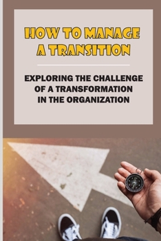 Paperback How To Manage A Transition: Exploring The Challenge Of A Transformation In The Organization: The Challenge Of Managing Engaging Book