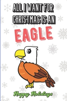All I Want For Christmas Is A Eagle: Silly and Fun Holiday and Santa Themed Lined Notebook for Drawing, Sketching and Writing Down Notes. Makes for a Great Stocking Stuffer.